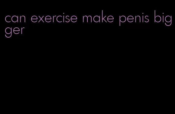 can exercise make penis bigger