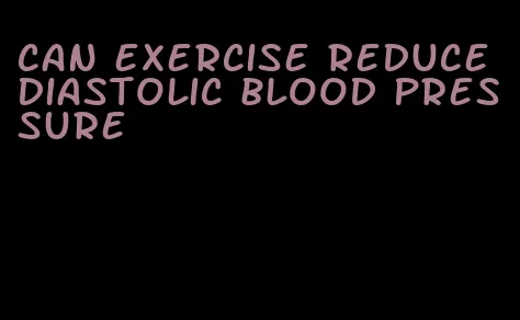 can exercise reduce diastolic blood pressure