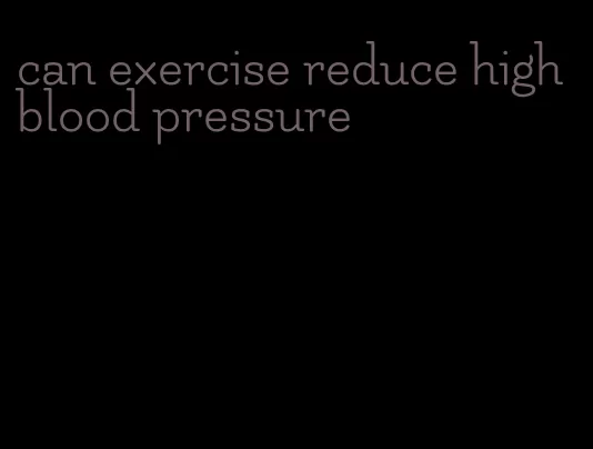 can exercise reduce high blood pressure