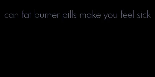 can fat burner pills make you feel sick