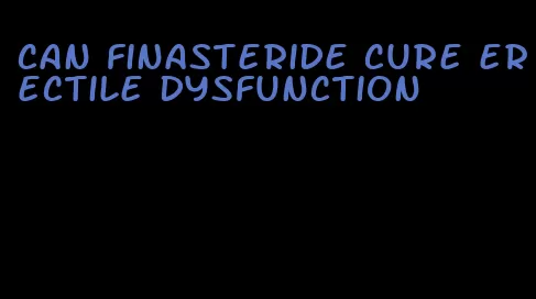 can finasteride cure erectile dysfunction