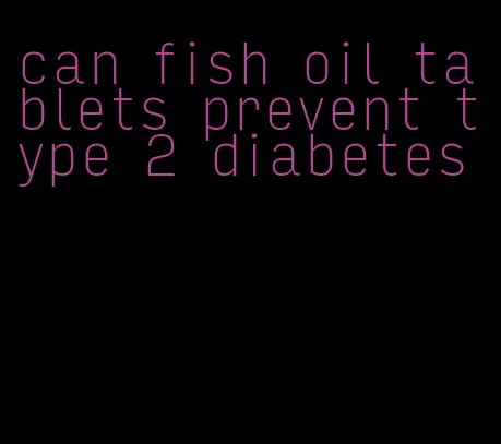 can fish oil tablets prevent type 2 diabetes