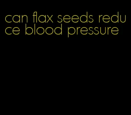 can flax seeds reduce blood pressure