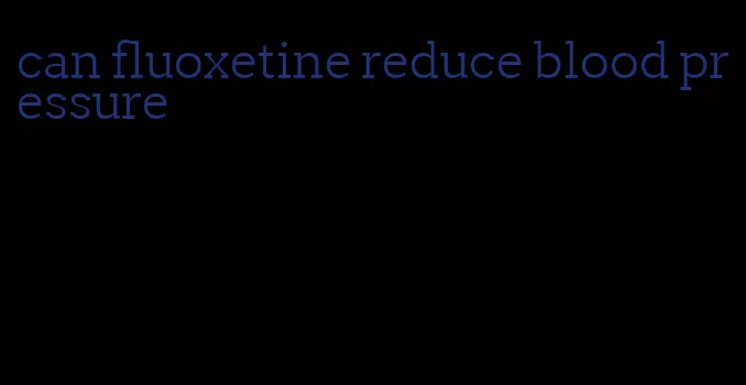 can fluoxetine reduce blood pressure