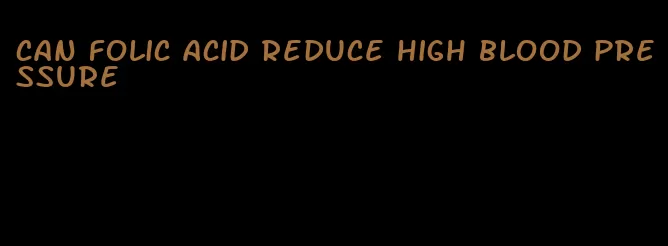 can folic acid reduce high blood pressure