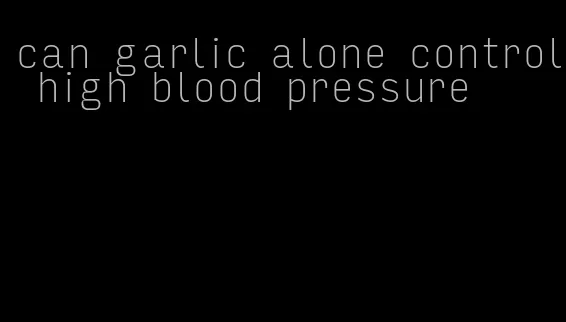 can garlic alone control high blood pressure