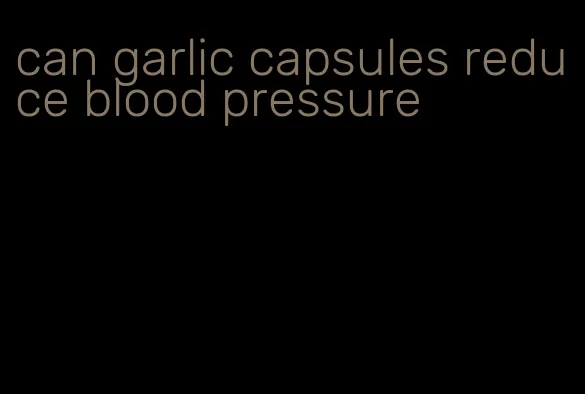 can garlic capsules reduce blood pressure
