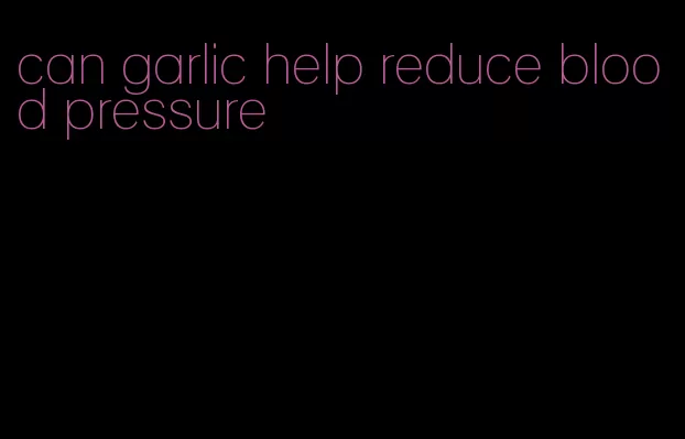 can garlic help reduce blood pressure