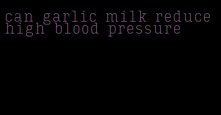 can garlic milk reduce high blood pressure