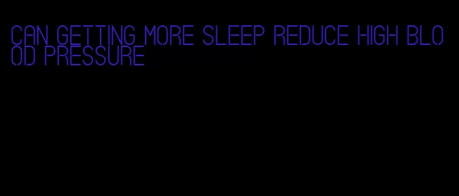 can getting more sleep reduce high blood pressure