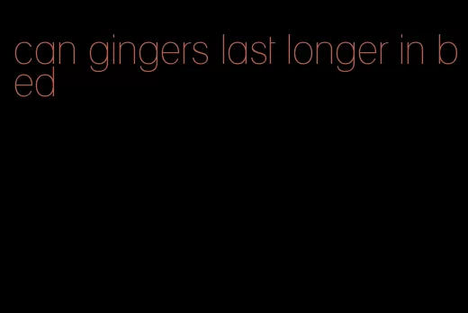can gingers last longer in bed