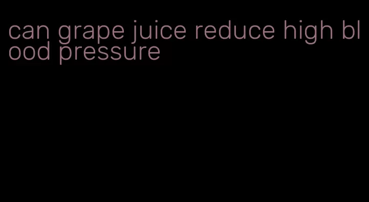 can grape juice reduce high blood pressure
