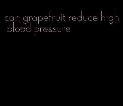 can grapefruit reduce high blood pressure