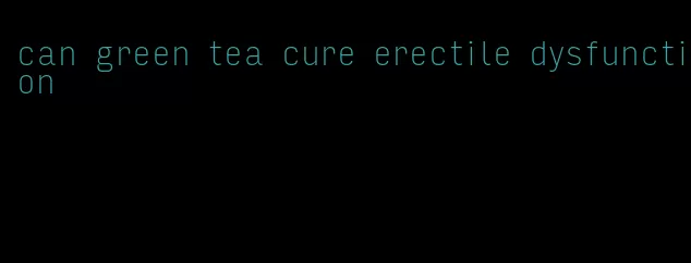 can green tea cure erectile dysfunction
