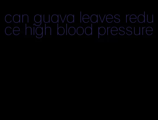 can guava leaves reduce high blood pressure