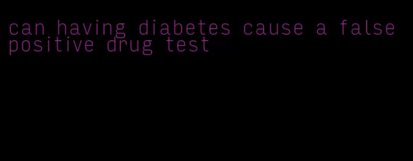 can having diabetes cause a false positive drug test