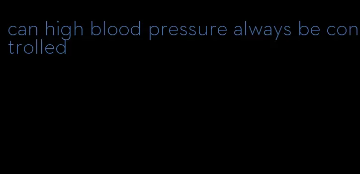 can high blood pressure always be controlled