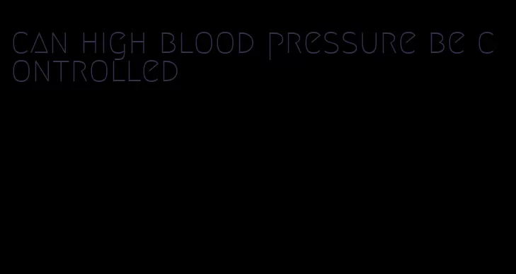 can high blood pressure be controlled