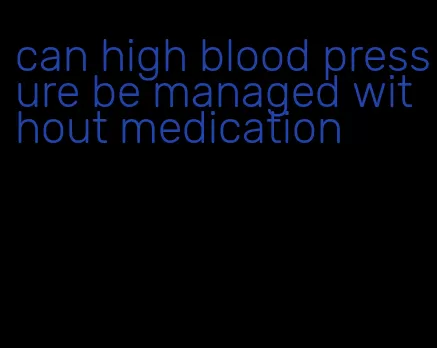 can high blood pressure be managed without medication