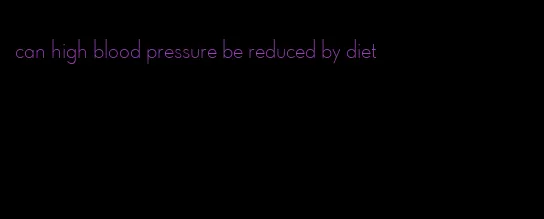 can high blood pressure be reduced by diet