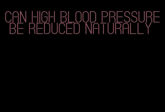can high blood pressure be reduced naturally