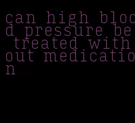 can high blood pressure be treated without medication
