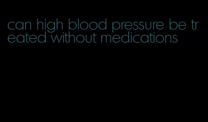 can high blood pressure be treated without medications