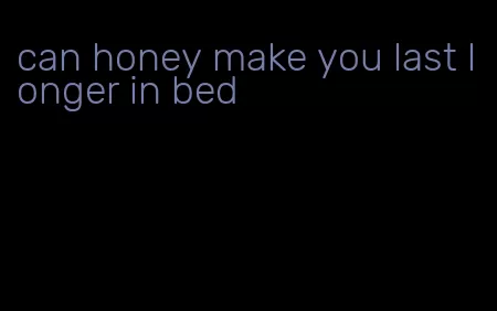 can honey make you last longer in bed