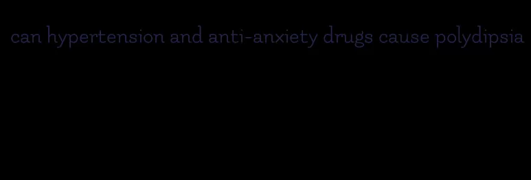 can hypertension and anti-anxiety drugs cause polydipsia