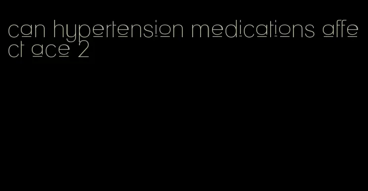 can hypertension medications affect ace 2