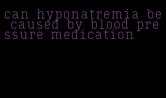 can hyponatremia be caused by blood pressure medication