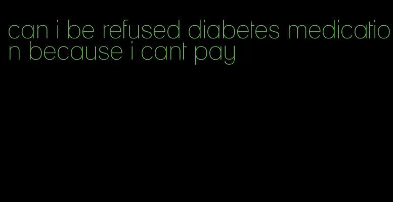 can i be refused diabetes medication because i cant pay