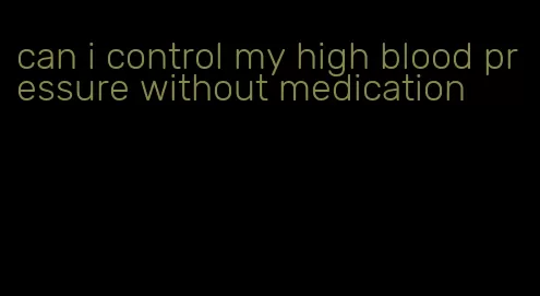 can i control my high blood pressure without medication