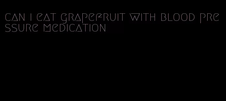 can i eat grapefruit with blood pressure medication