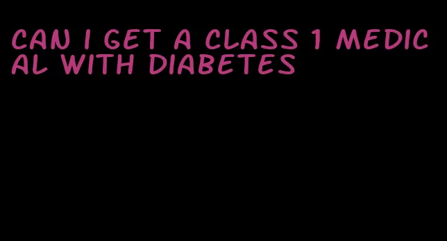 can i get a class 1 medical with diabetes