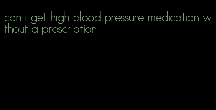 can i get high blood pressure medication without a prescription