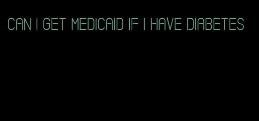 can i get medicaid if i have diabetes