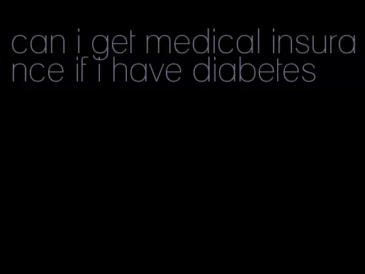 can i get medical insurance if i have diabetes