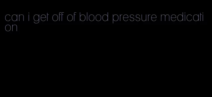 can i get off of blood pressure medication