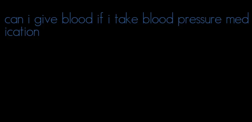 can i give blood if i take blood pressure medication