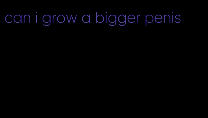 can i grow a bigger penis