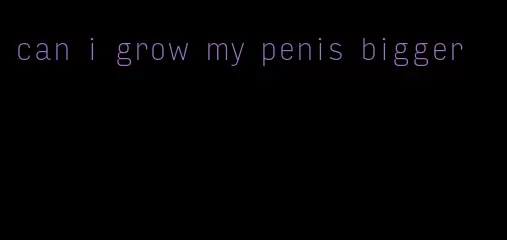 can i grow my penis bigger