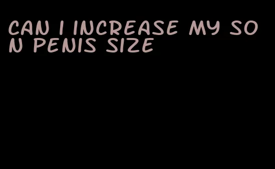 can i increase my son penis size