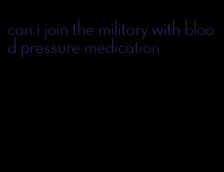 can i join the military with blood pressure medication