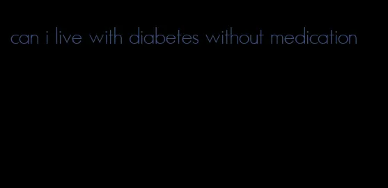 can i live with diabetes without medication