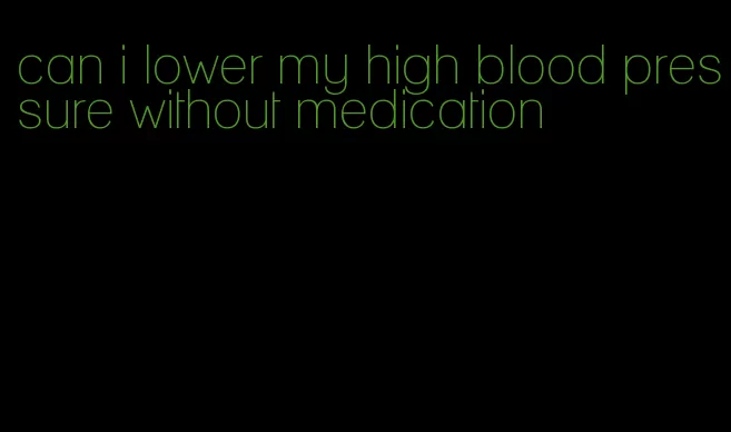 can i lower my high blood pressure without medication