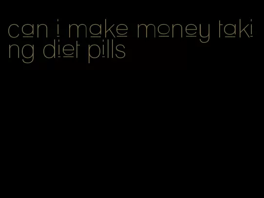 can i make money taking diet pills
