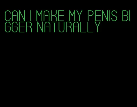 can i make my penis bigger naturally