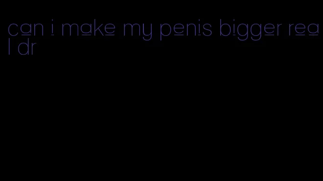 can i make my penis bigger real dr