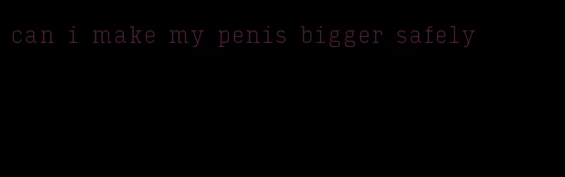 can i make my penis bigger safely